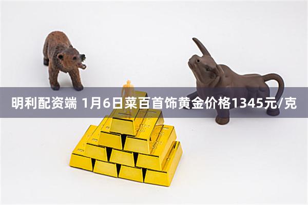 明利配资端 1月6日菜百首饰黄金价格1345元/克