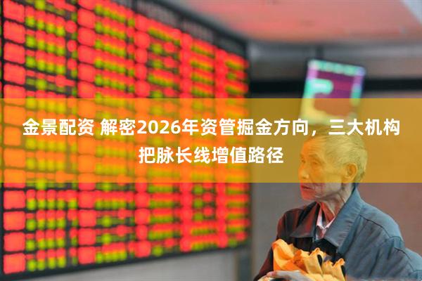 金景配资 解密2026年资管掘金方向，三大机构把脉长线增值路径