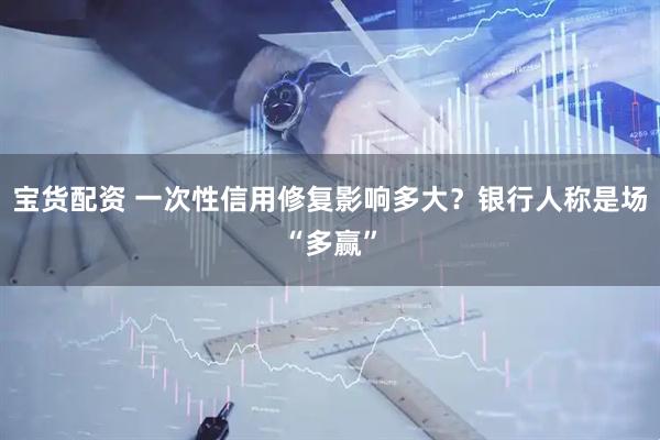 宝货配资 一次性信用修复影响多大？银行人称是场“多赢”