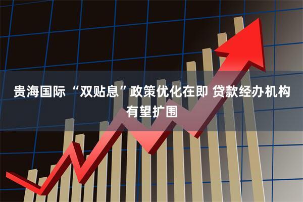 贵海国际 “双贴息”政策优化在即 贷款经办机构有望扩围
