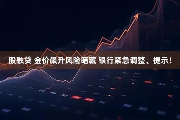 股融贷 金价飙升风险暗藏 银行紧急调整、提示！