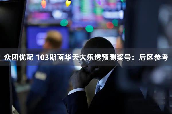众团优配 103期南华天大乐透预测奖号：后区参考