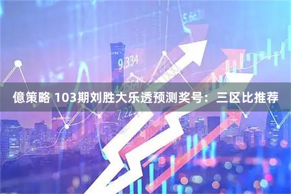 億策略 103期刘胜大乐透预测奖号：三区比推荐