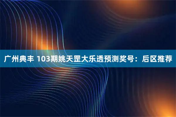 广州典丰 103期姚天罡大乐透预测奖号：后区推荐