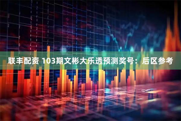 联丰配资 103期文彬大乐透预测奖号：后区参考
