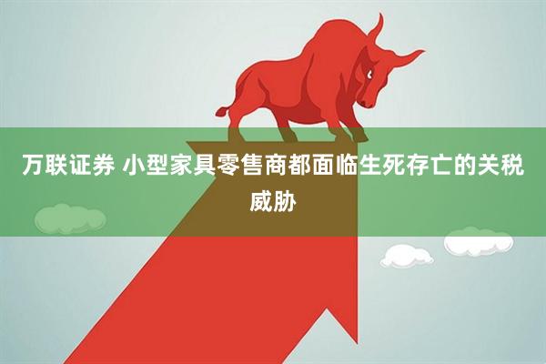 万联证券 小型家具零售商都面临生死存亡的关税威胁