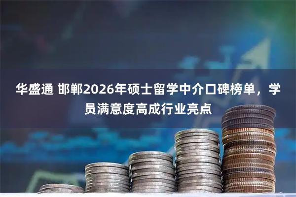 华盛通 邯郸2026年硕士留学中介口碑榜单，学员满意度高成行业亮点