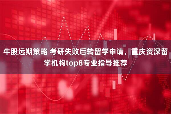 牛股远期策略 考研失败后转留学申请，重庆资深留学机构top8专业指导推荐