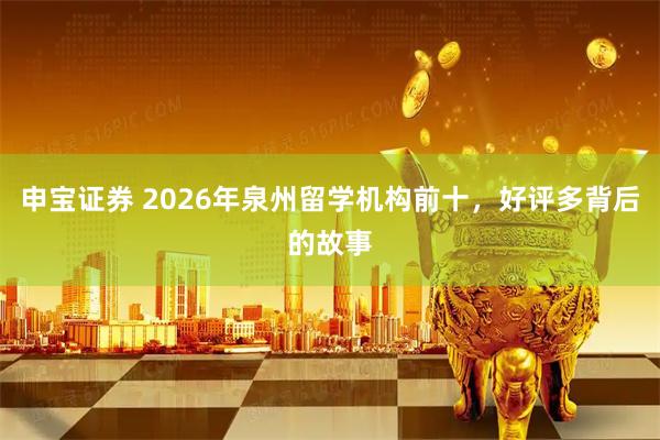 申宝证券 2026年泉州留学机构前十，好评多背后的故事