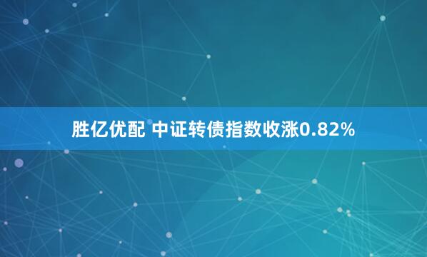 胜亿优配 中证转债指数收涨0.82%