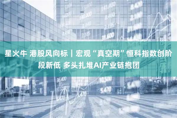 星火牛 港股风向标｜宏观“真空期”恒科指数创阶段新低 多头扎堆AI产业链抱团