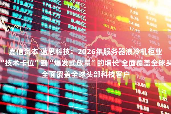 嘉信资本 蓝思科技：2026年服务器液冷机柜业务将实现从“技术卡位”到“爆发式放量”的增长 全面覆盖全球头部科技客户