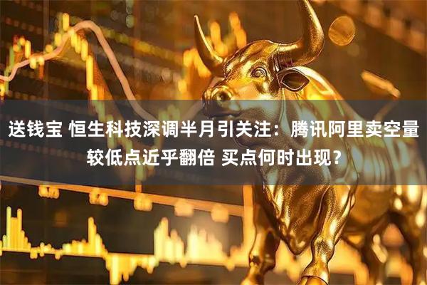 送钱宝 恒生科技深调半月引关注：腾讯阿里卖空量较低点近乎翻倍 买点何时出现？