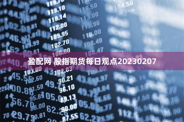 盈配网 股指期货每日观点20230207