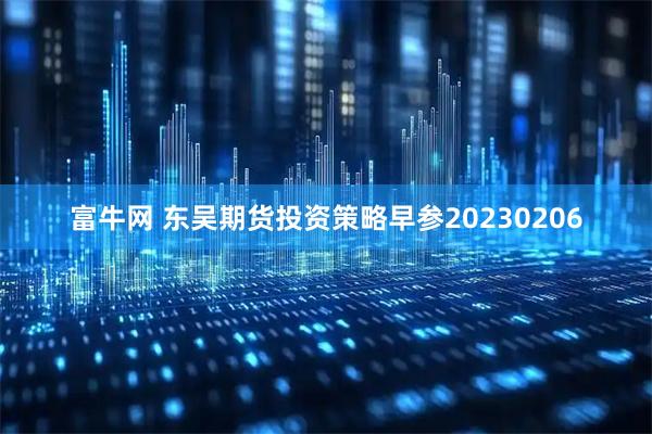 富牛网 东吴期货投资策略早参20230206