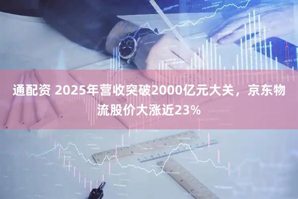 通配资 2025年营收突破2000亿元大关，京东物流股价大涨近23%