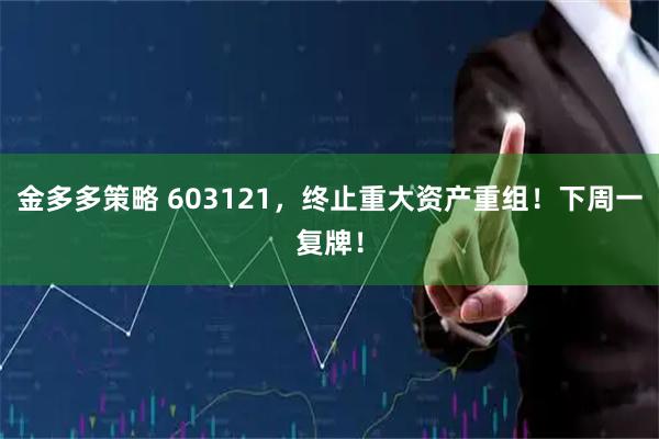 金多多策略 603121，终止重大资产重组！下周一复牌！