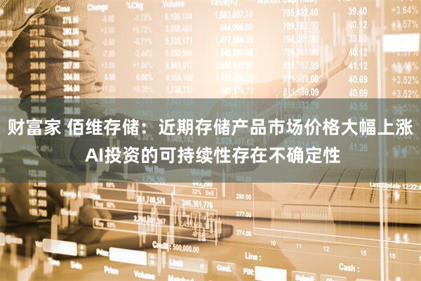 财富家 佰维存储：近期存储产品市场价格大幅上涨 AI投资的可持续性存在不确定性