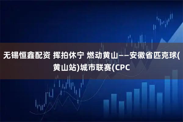 无锡恒鑫配资 挥拍休宁 燃动黄山——安徽省匹克球(黄山站)城市联赛(CPC