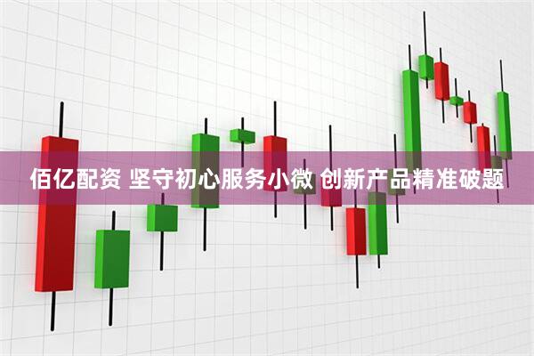 佰亿配资 坚守初心服务小微 创新产品精准破题