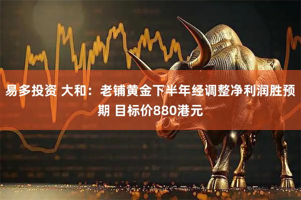 易多投资 大和：老铺黄金下半年经调整净利润胜预期 目标价880港元