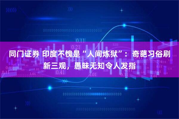 同门证券 印度不愧是“人间炼狱”：奇葩习俗刷新三观，愚昧无知令人发指