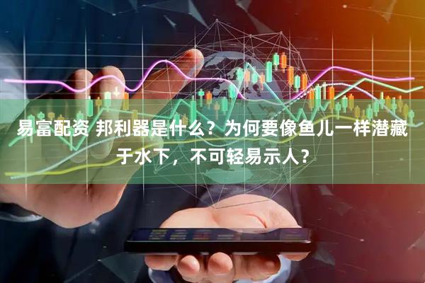 易富配资 邦利器是什么？为何要像鱼儿一样潜藏于水下，不可轻易示人？