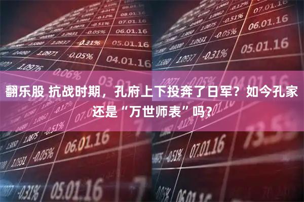 翻乐股 抗战时期，孔府上下投奔了日军？如今孔家还是“万世师表”吗？