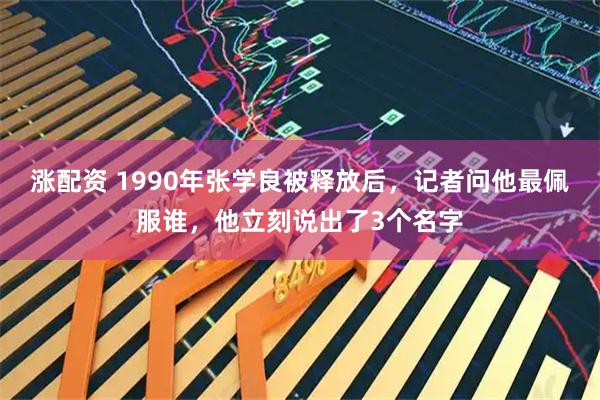 涨配资 1990年张学良被释放后，记者问他最佩服谁，他立刻说出了3个名字